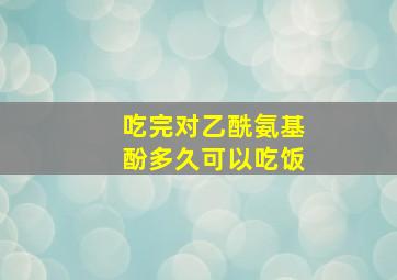 吃完对乙酰氨基酚多久可以吃饭