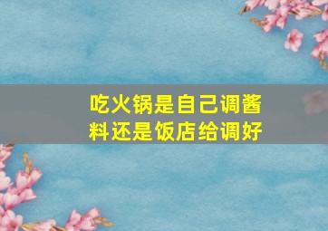 吃火锅是自己调酱料还是饭店给调好