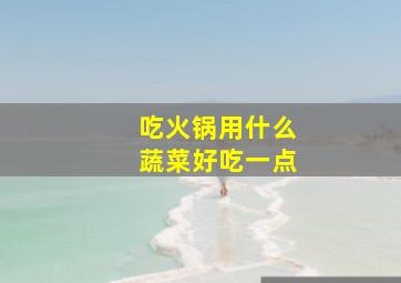 吃火锅用什么蔬菜好吃一点