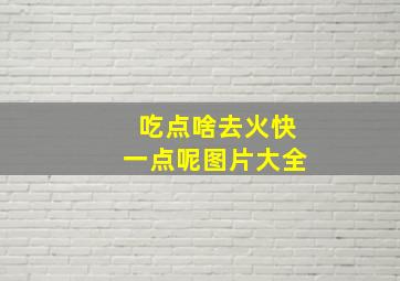 吃点啥去火快一点呢图片大全