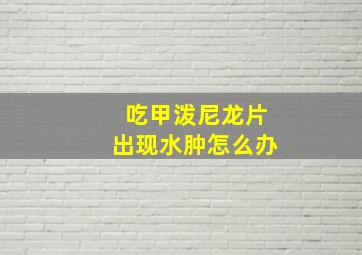 吃甲泼尼龙片出现水肿怎么办