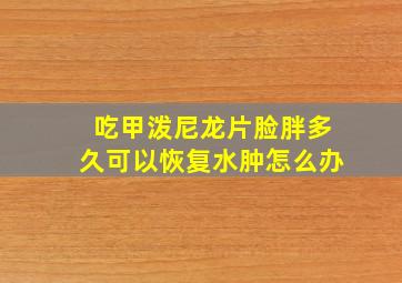 吃甲泼尼龙片脸胖多久可以恢复水肿怎么办