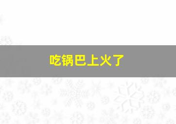 吃锅巴上火了