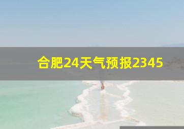 合肥24天气预报2345