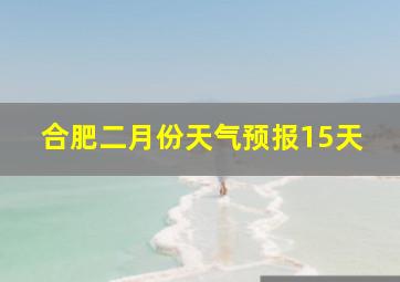 合肥二月份天气预报15天