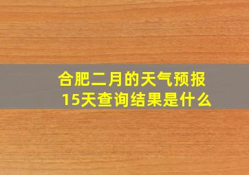 合肥二月的天气预报15天查询结果是什么