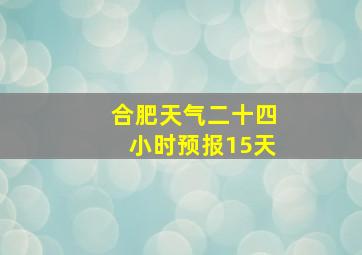 合肥天气二十四小时预报15天