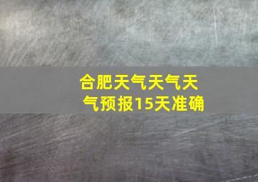 合肥天气天气天气预报15天准确