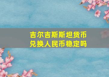 吉尔吉斯斯坦货币兑换人民币稳定吗