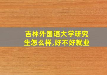 吉林外国语大学研究生怎么样,好不好就业