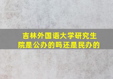 吉林外国语大学研究生院是公办的吗还是民办的