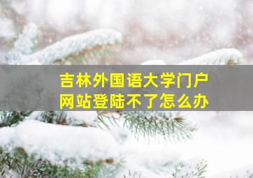 吉林外国语大学门户网站登陆不了怎么办