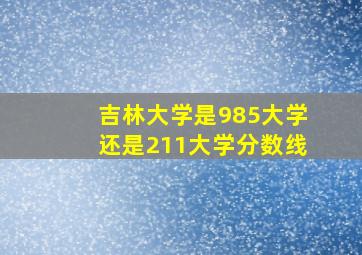 吉林大学是985大学还是211大学分数线