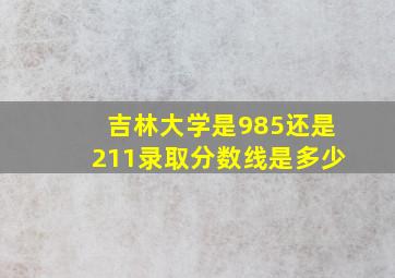 吉林大学是985还是211录取分数线是多少