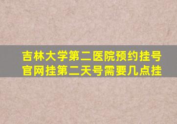 吉林大学第二医院预约挂号官网挂第二天号需要几点挂