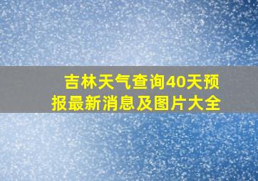 吉林天气查询40天预报最新消息及图片大全