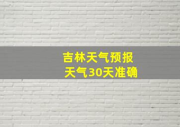 吉林天气预报天气30天准确