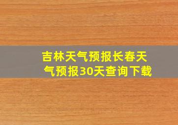 吉林天气预报长春天气预报30天查询下载