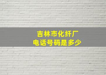 吉林市化纤厂电话号码是多少