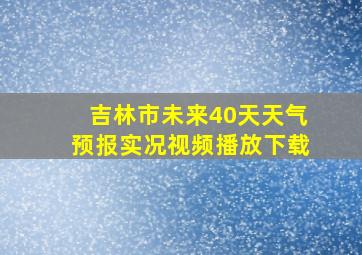 吉林市未来40天天气预报实况视频播放下载