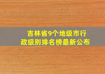 吉林省9个地级市行政级别排名榜最新公布