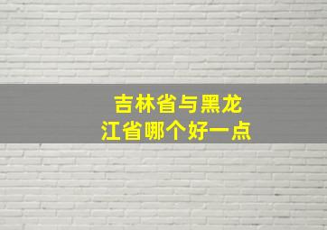 吉林省与黑龙江省哪个好一点