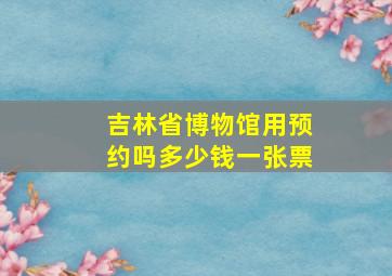 吉林省博物馆用预约吗多少钱一张票