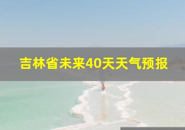 吉林省未来40天天气预报