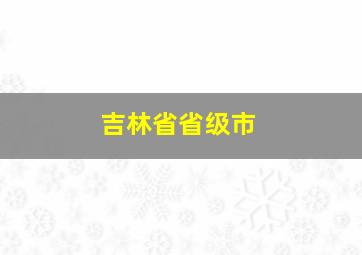 吉林省省级市