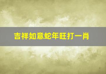 吉祥如意蛇年旺打一肖