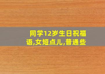 同学12岁生日祝福语,女短点儿,普通些