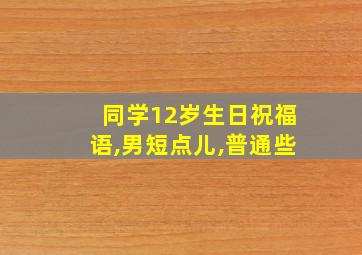 同学12岁生日祝福语,男短点儿,普通些