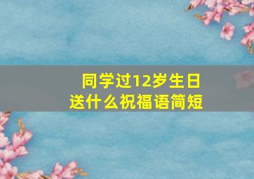 同学过12岁生日送什么祝福语简短