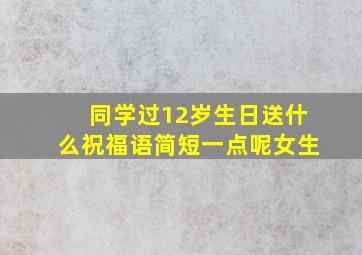 同学过12岁生日送什么祝福语简短一点呢女生