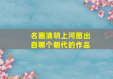 名画清明上河图出自哪个朝代的作品