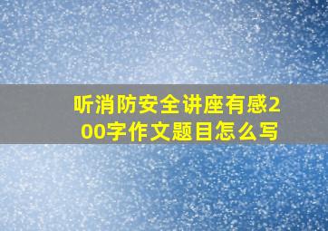 听消防安全讲座有感200字作文题目怎么写