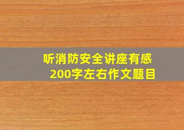 听消防安全讲座有感200字左右作文题目