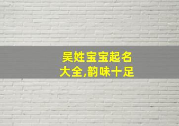 吴姓宝宝起名大全,韵味十足