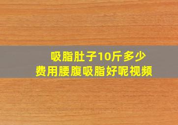 吸脂肚子10斤多少费用腰腹吸脂好呢视频