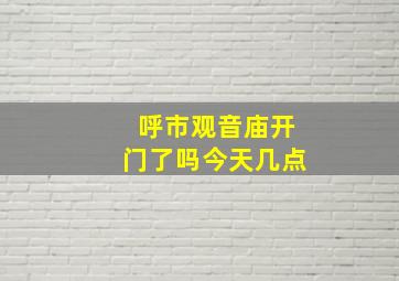 呼市观音庙开门了吗今天几点