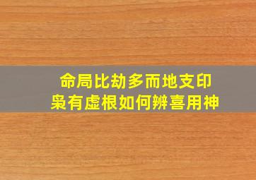 命局比劫多而地支印枭有虚根如何辨喜用神