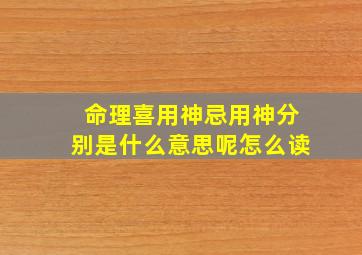 命理喜用神忌用神分别是什么意思呢怎么读