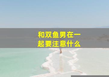 和双鱼男在一起要注意什么