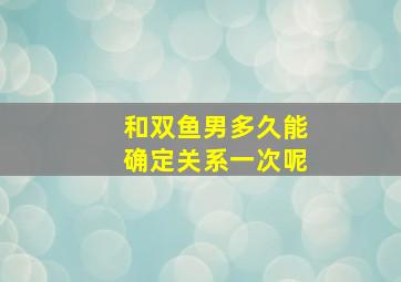 和双鱼男多久能确定关系一次呢