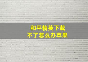 和平精英下载不了怎么办苹果