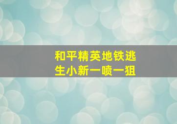 和平精英地铁逃生小新一喷一狙