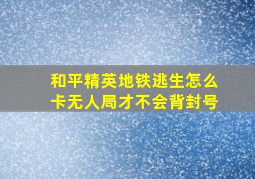 和平精英地铁逃生怎么卡无人局才不会背封号