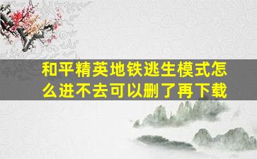 和平精英地铁逃生模式怎么进不去可以删了再下载