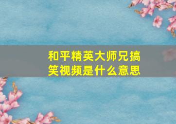 和平精英大师兄搞笑视频是什么意思