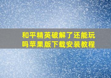 和平精英破解了还能玩吗苹果版下载安装教程